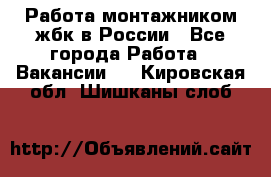 Работа монтажником жбк в России - Все города Работа » Вакансии   . Кировская обл.,Шишканы слоб.